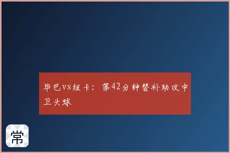 毕巴vs纽卡:第42分钟替补助攻中卫头球