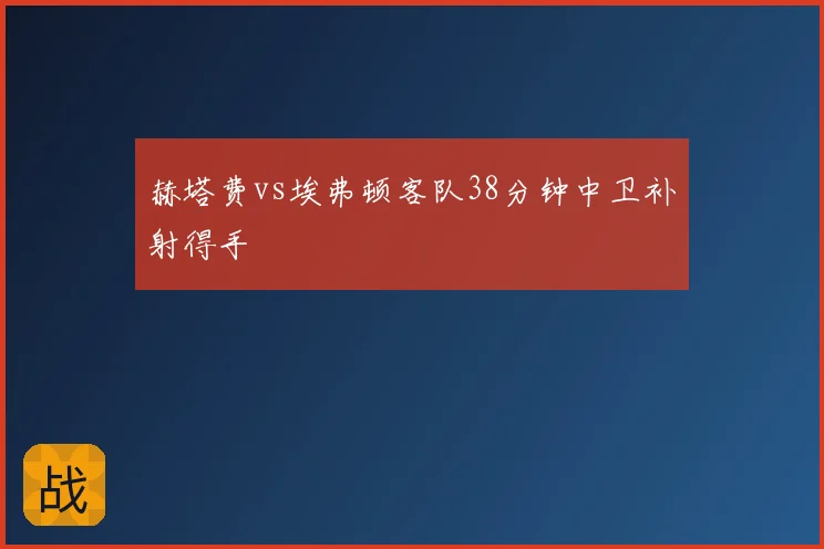 赫塔费vs埃弗顿客队38分钟中卫补射得手