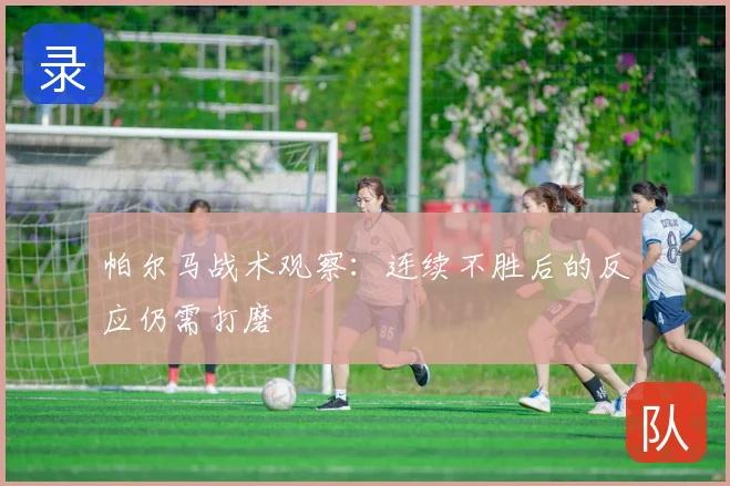 帕尔马战术观察:连续不胜后的反应仍需打磨
