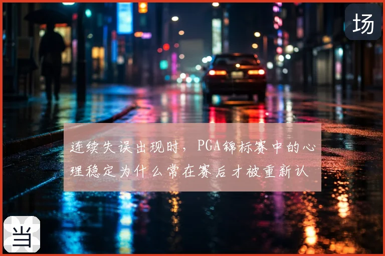 连续失误出现时,PGA锦标赛中的心理稳定为什么常在赛后才被重新认识