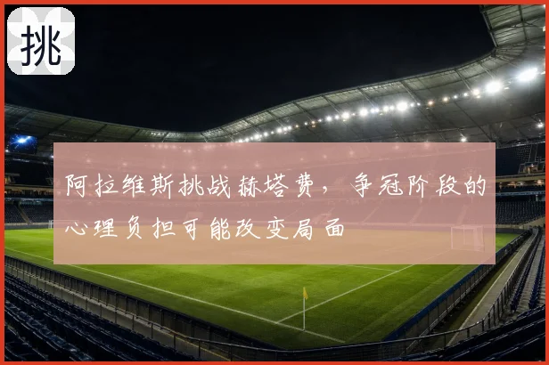 阿拉维斯挑战赫塔费,争冠阶段的心理负担可能改变局面