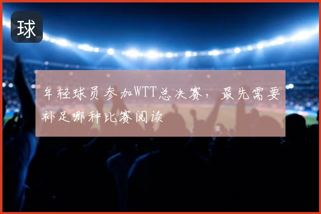 年轻球员参加WTT总决赛，最先需要补足哪种比赛阅读